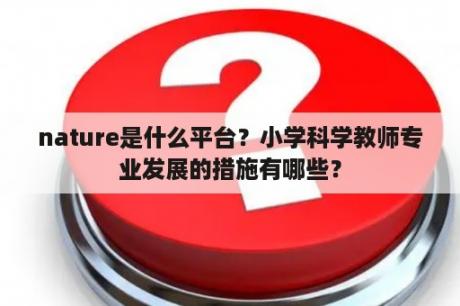 nature是什么平台？小学科学教师专业发展的措施有哪些？