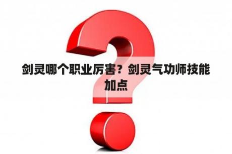 剑灵哪个职业厉害？剑灵气功师技能加点