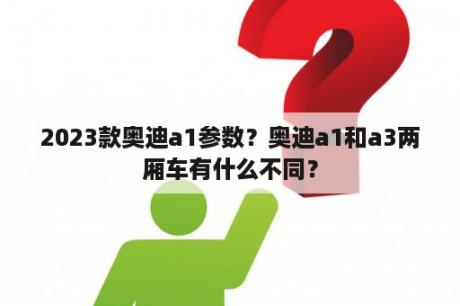 2023款奥迪a1参数？奥迪a1和a3两厢车有什么不同？