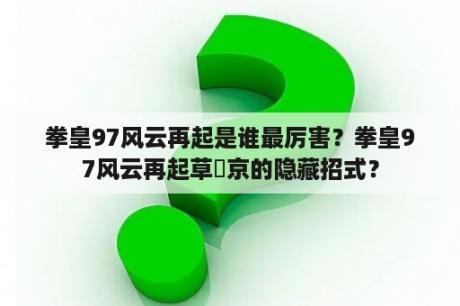 拳皇97风云再起是谁最厉害？拳皇97风云再起草薙京的隐藏招式？