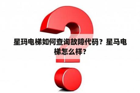 星玛电梯如何查询故障代码？星马电梯怎么样？