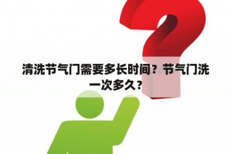 清洗节气门需要多长时间？节气门洗一次多久？