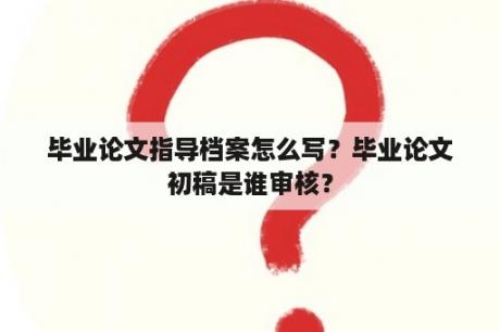 毕业论文指导档案怎么写？毕业论文初稿是谁审核？