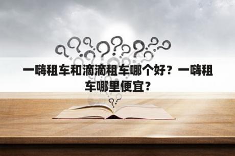 一嗨租车和滴滴租车哪个好？一嗨租车哪里便宜？