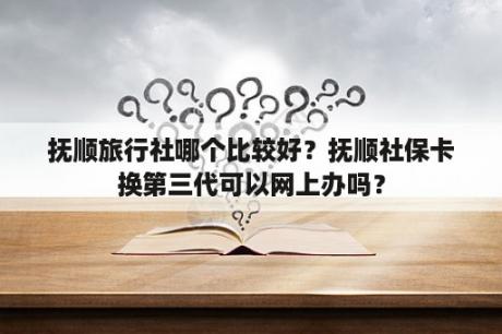 抚顺旅行社哪个比较好？抚顺社保卡换第三代可以网上办吗？