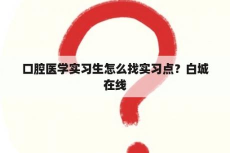 口腔医学实习生怎么找实习点？白城在线