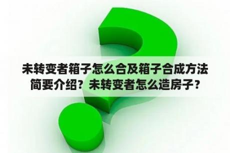 未转变者箱子怎么合及箱子合成方法简要介绍？未转变者怎么造房子？