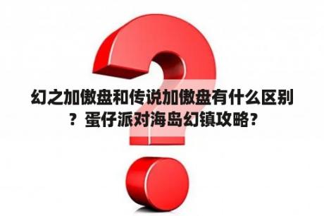 幻之加傲盘和传说加傲盘有什么区别？蛋仔派对海岛幻镇攻略？