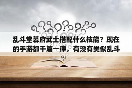 乱斗堂幕府武士搭配什么技能？现在的手游都千篇一律，有没有类似乱斗堂那样的q版游戏？