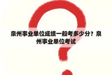 泉州事业单位成绩一般考多少分？泉州事业单位考试