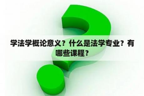 学法学概论意义？什么是法学专业？有哪些课程？