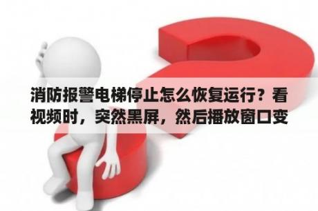 消防报警电梯停止怎么恢复运行？看视频时，突然黑屏，然后播放窗口变成绿屏，出现“显示器驱动程序AMD driver已停止响应，并已成功恢复”？