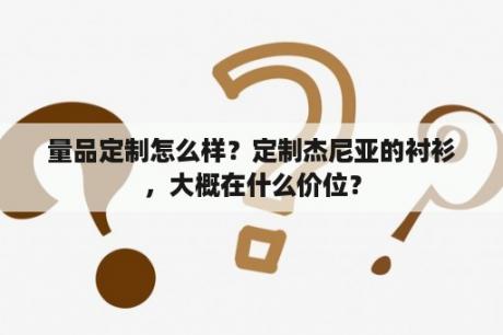 量品定制怎么样？定制杰尼亚的衬衫，大概在什么价位？