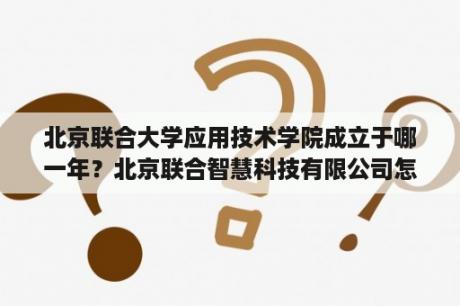 北京联合大学应用技术学院成立于哪一年？北京联合智慧科技有限公司怎么样？