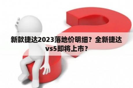 新款捷达2023落地价明细？全新捷达vs5即将上市？