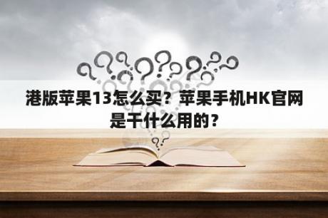 港版苹果13怎么买？苹果手机HK官网是干什么用的？