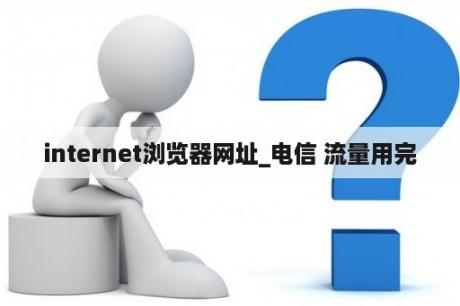 internet浏览器网址_电信 流量用完