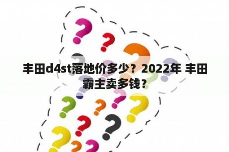 丰田d4st落地价多少？2022年 丰田霸主卖多钱？