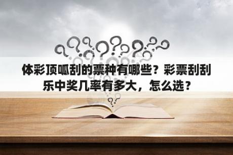 体彩顶呱刮的票种有哪些？彩票刮刮乐中奖几率有多大，怎么选？