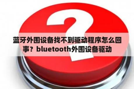 蓝牙外围设备找不到驱动程序怎么回事？bluetooth外围设备驱动