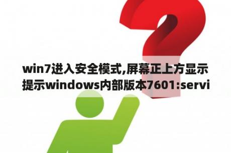 win7进入安全模式,屏幕正上方显示提示windows内部版本7601:servicepack1这是怎么回事？求大神指点？1 76客户端