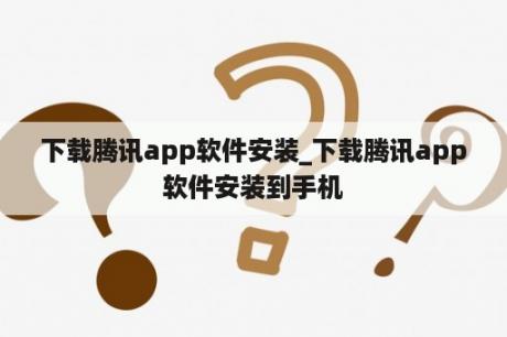 下载腾讯app软件安装_下载腾讯app软件安装到手机