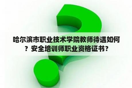 哈尔滨市职业技术学院教师待遇如何？安全培训师职业资格证书？