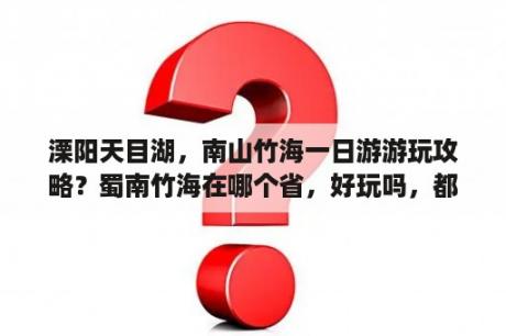 溧阳天目湖，南山竹海一日游游玩攻略？蜀南竹海在哪个省，好玩吗，都有那些特点，适合一家人去吗？