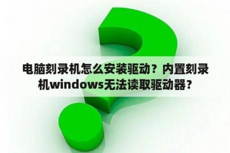 电脑刻录机怎么安装驱动？内置刻录机windows无法读取驱动器？