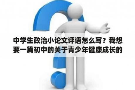 中学生政治小论文评语怎么写？我想要一篇初中的关于青少年健康成长的政治小论文？