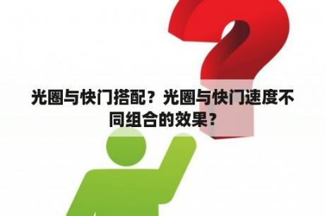 光圈与快门搭配？光圈与快门速度不同组合的效果？