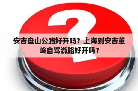 安吉盘山公路好开吗？上海到安吉董岭自驾游路好开吗？