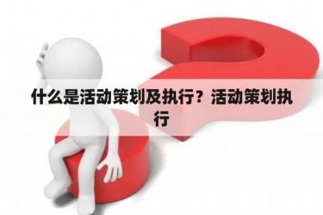 什么是活动策划及执行？活动策划执行