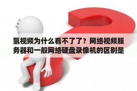 氢视频为什么看不了了？网络视频服务器和一般网络硬盘录像机的区别是什么？