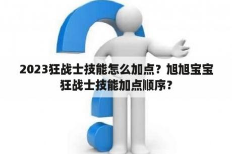 2023狂战士技能怎么加点？旭旭宝宝狂战士技能加点顺序？