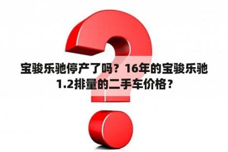 宝骏乐驰停产了吗？16年的宝骏乐驰1.2排量的二手车价格？