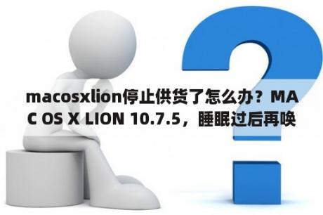 macosxlion停止供货了怎么办？MAC OS X LION 10.7.5，睡眠过后再唤醒总是出现“电脑因出现问题而重启”，怎么解决？