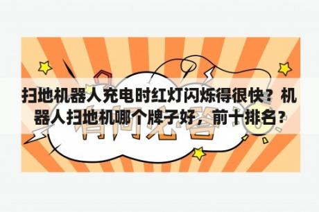 扫地机器人充电时红灯闪烁得很快？机器人扫地机哪个牌子好，前十排名？