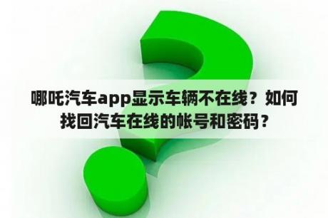 哪吒汽车app显示车辆不在线？如何找回汽车在线的帐号和密码？