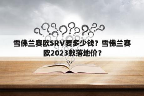 雪佛兰赛欧SRV要多少钱？雪佛兰赛欧2023款落地价？