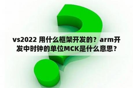 vs2022 用什么框架开发的？arm开发中时钟的单位MCK是什么意思？