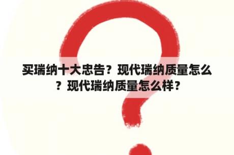 买瑞纳十大忠告？现代瑞纳质量怎么？现代瑞纳质量怎么样？