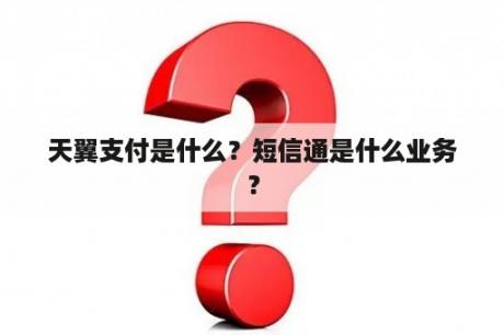 天翼支付是什么？短信通是什么业务？