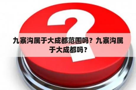 九寨沟属于大成都范围吗？九寨沟属于大成都吗？