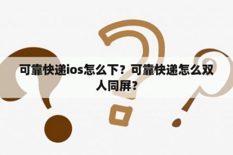 可靠快递ios怎么下？可靠快递怎么双人同屏？