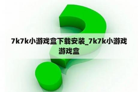 7k7k小游戏盒下载安装_7k7k小游戏游戏盒