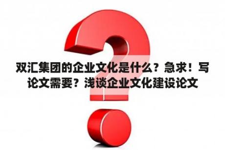 双汇集团的企业文化是什么？急求！写论文需要？浅谈企业文化建设论文