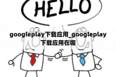 googleplay下载应用_googleplay下载应用在哪