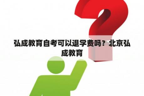 弘成教育自考可以退学费吗？北京弘成教育