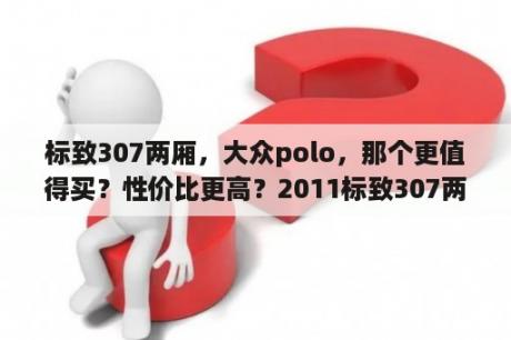 标致307两厢，大众polo，那个更值得买？性价比更高？2011标致307两厢1.6l手动挡怎样？